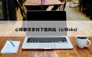 天长心碎都市素材下载网站（心碎ska）